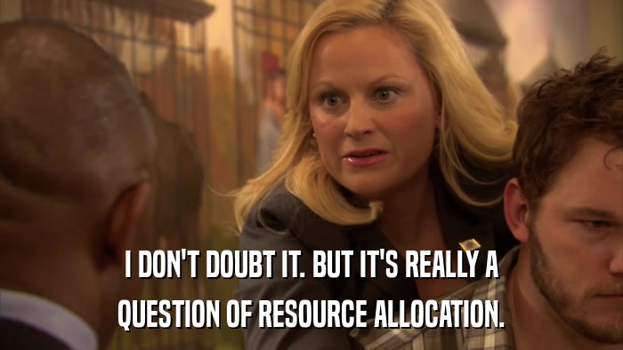 I DON'T DOUBT IT. BUT IT'S REALLY A QUESTION OF RESOURCE ALLOCATION. 
