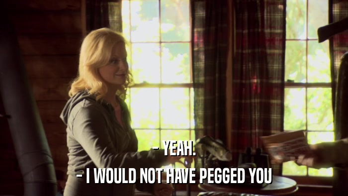 - YEAH. - I WOULD NOT HAVE PEGGED YOU 