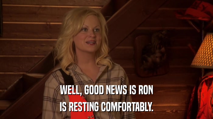 WELL, GOOD NEWS IS RON IS RESTING COMFORTABLY. 