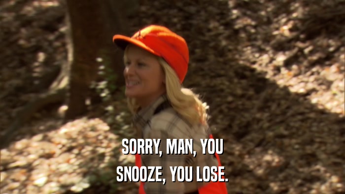 SORRY, MAN, YOU SNOOZE, YOU LOSE. 