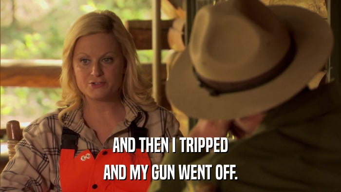 AND THEN I TRIPPED AND MY GUN WENT OFF. 