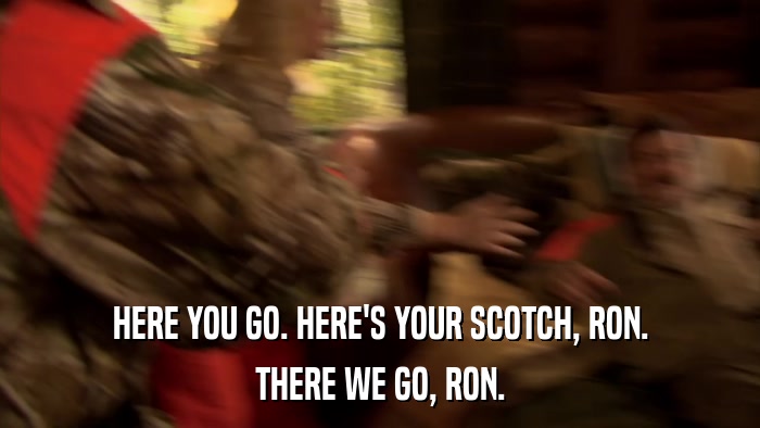 HERE YOU GO. HERE'S YOUR SCOTCH, RON. THERE WE GO, RON. 