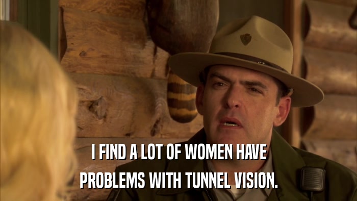 I FIND A LOT OF WOMEN HAVE PROBLEMS WITH TUNNEL VISION. 
