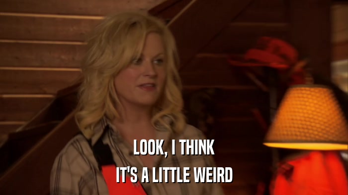 LOOK, I THINK IT'S A LITTLE WEIRD 