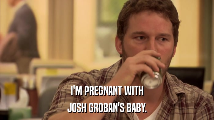 I'M PREGNANT WITH JOSH GROBAN'S BABY. 