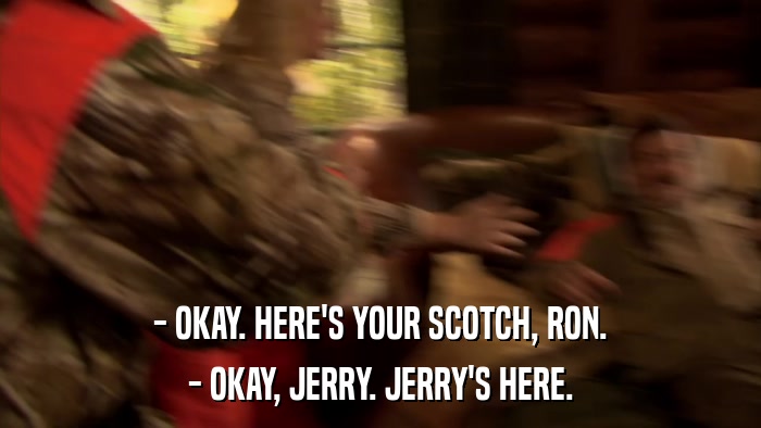- OKAY. HERE'S YOUR SCOTCH, RON. - OKAY, JERRY. JERRY'S HERE. 