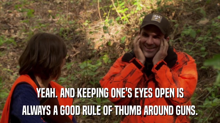 YEAH. AND KEEPING ONE'S EYES OPEN IS ALWAYS A GOOD RULE OF THUMB AROUND GUNS. 