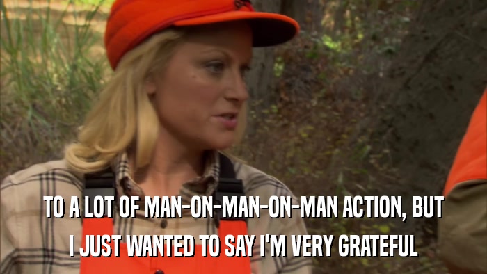 TO A LOT OF MAN-ON-MAN-ON-MAN ACTION, BUT I JUST WANTED TO SAY I'M VERY GRATEFUL 