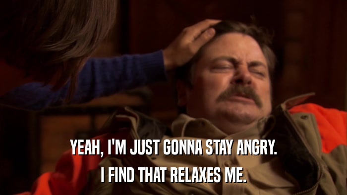 YEAH, I'M JUST GONNA STAY ANGRY. I FIND THAT RELAXES ME. 