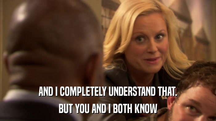 AND I COMPLETELY UNDERSTAND THAT. BUT YOU AND I BOTH KNOW 
