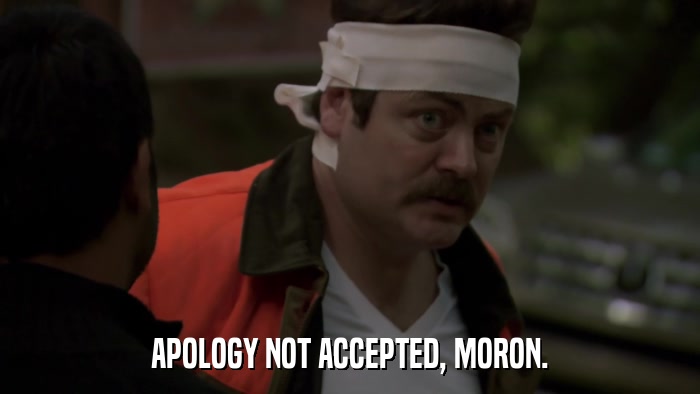 APOLOGY NOT ACCEPTED, MORON.  