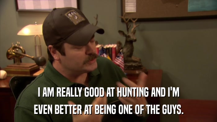 I AM REALLY GOOD AT HUNTING AND I'M EVEN BETTER AT BEING ONE OF THE GUYS. 