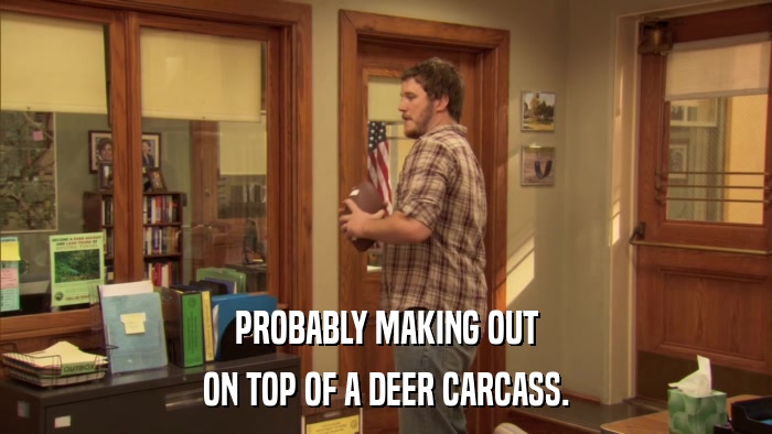 PROBABLY MAKING OUT ON TOP OF A DEER CARCASS. 
