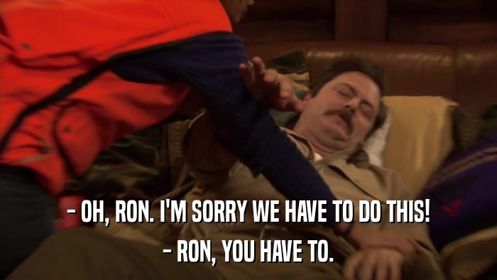 - OH, RON. I'M SORRY WE HAVE TO DO THIS! - RON, YOU HAVE TO. 