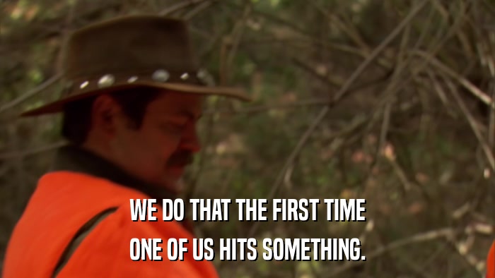 WE DO THAT THE FIRST TIME ONE OF US HITS SOMETHING. 