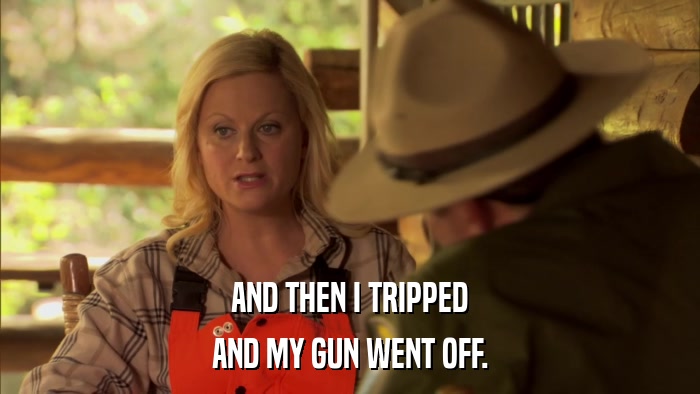 AND THEN I TRIPPED AND MY GUN WENT OFF. 