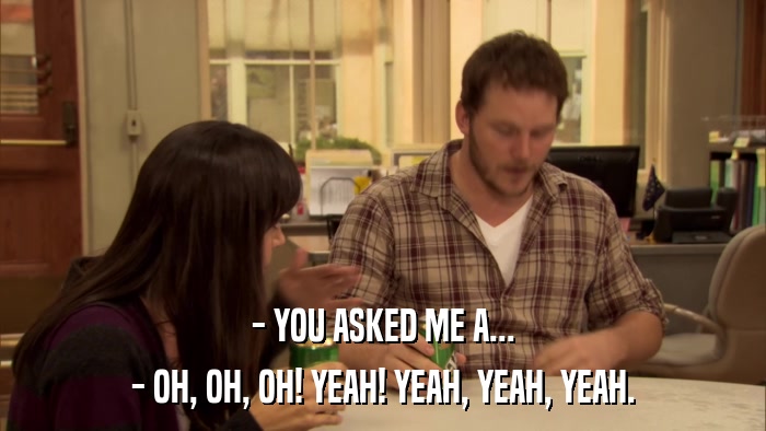 - YOU ASKED ME A... - OH, OH, OH! YEAH! YEAH, YEAH, YEAH. 