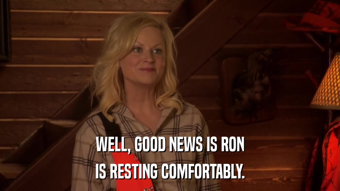 WELL, GOOD NEWS IS RON IS RESTING COMFORTABLY. 