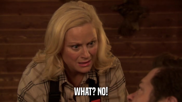 WHAT? NO!  