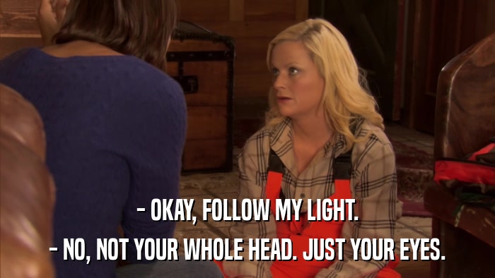 - OKAY, FOLLOW MY LIGHT. - NO, NOT YOUR WHOLE HEAD. JUST YOUR EYES. 
