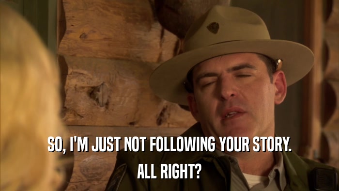 SO, I'M JUST NOT FOLLOWING YOUR STORY. ALL RIGHT? 