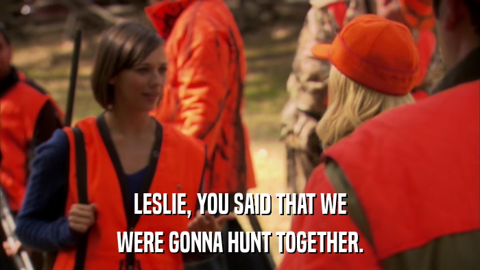 LESLIE, YOU SAID THAT WE WERE GONNA HUNT TOGETHER. 