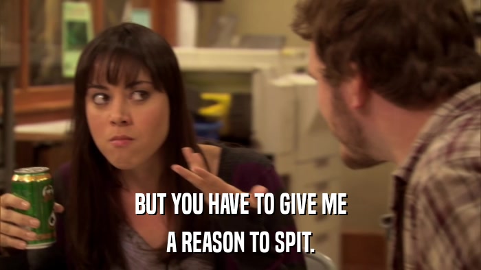 BUT YOU HAVE TO GIVE ME A REASON TO SPIT. 