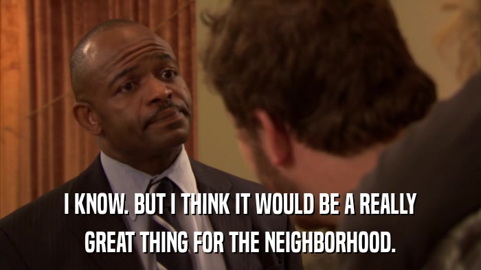 I KNOW. BUT I THINK IT WOULD BE A REALLY GREAT THING FOR THE NEIGHBORHOOD. 