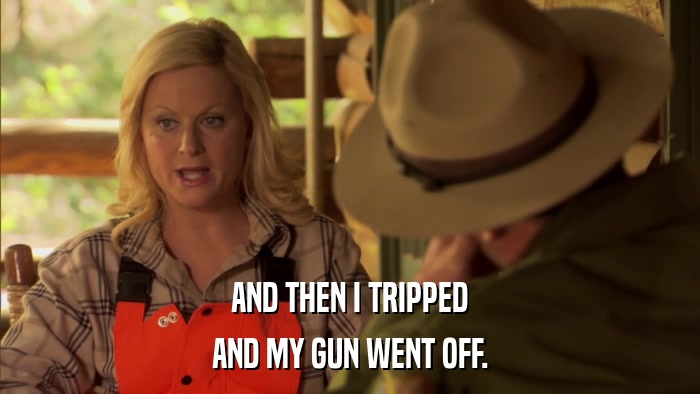 AND THEN I TRIPPED AND MY GUN WENT OFF. 