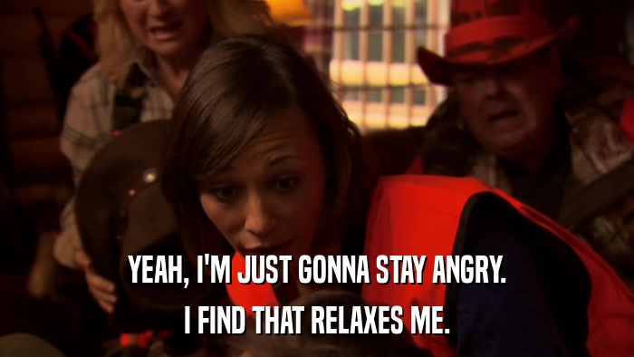 YEAH, I'M JUST GONNA STAY ANGRY. I FIND THAT RELAXES ME. 