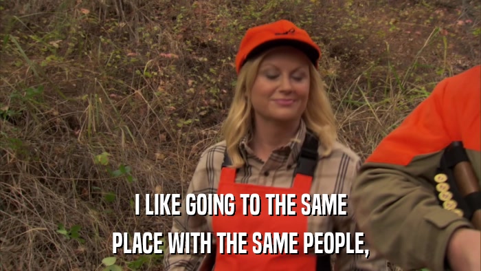I LIKE GOING TO THE SAME PLACE WITH THE SAME PEOPLE, 