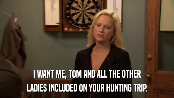 I WANT ME, TOM AND ALL THE OTHER LADIES INCLUDED ON YOUR HUNTING TRIP. 