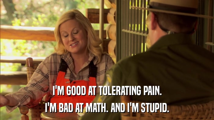 I'M GOOD AT TOLERATING PAIN. I'M BAD AT MATH. AND I'M STUPID. 