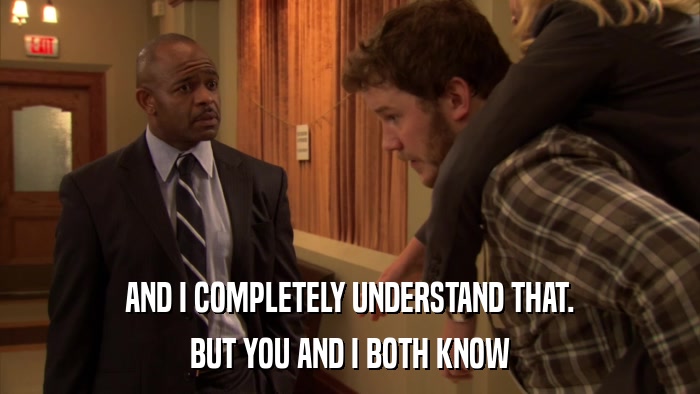 AND I COMPLETELY UNDERSTAND THAT. BUT YOU AND I BOTH KNOW 