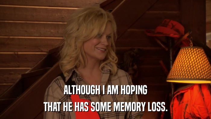 ALTHOUGH I AM HOPING THAT HE HAS SOME MEMORY LOSS. 