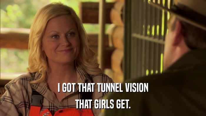 I GOT THAT TUNNEL VISION THAT GIRLS GET. 