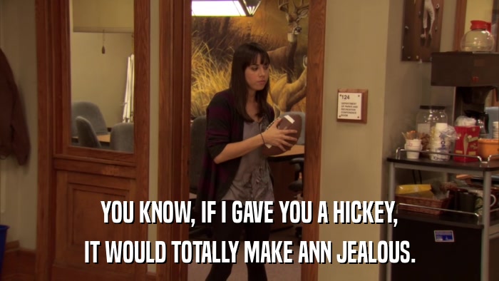 YOU KNOW, IF I GAVE YOU A HICKEY, IT WOULD TOTALLY MAKE ANN JEALOUS. 