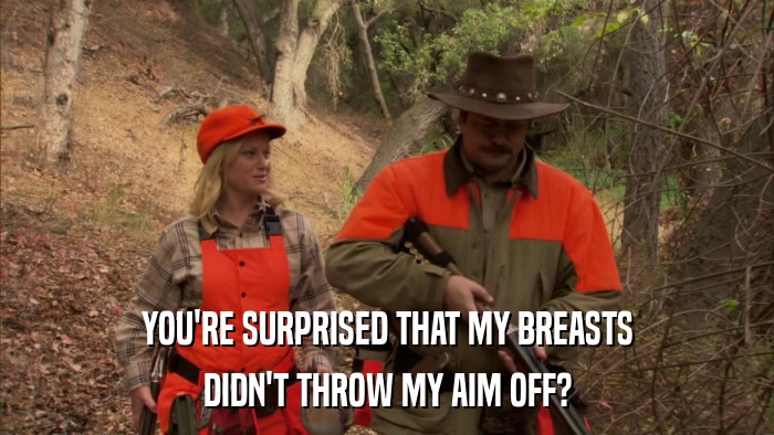 YOU'RE SURPRISED THAT MY BREASTS DIDN'T THROW MY AIM OFF? 