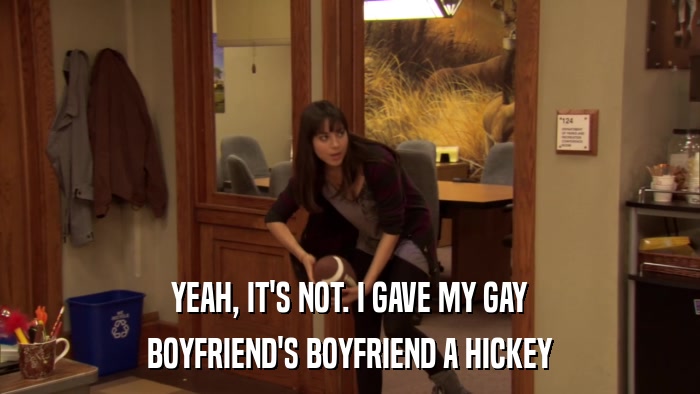 YEAH, IT'S NOT. I GAVE MY GAY BOYFRIEND'S BOYFRIEND A HICKEY 