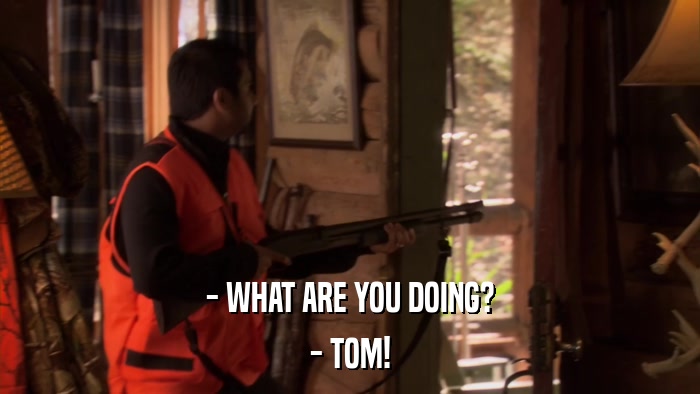 - WHAT ARE YOU DOING? - TOM! 