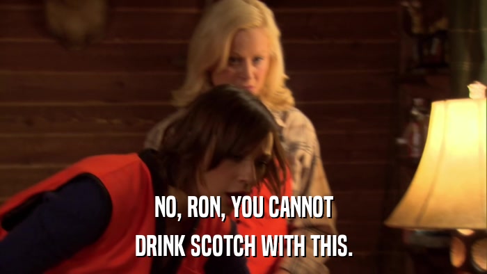 NO, RON, YOU CANNOT DRINK SCOTCH WITH THIS. 