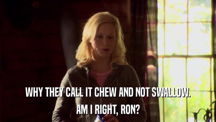 WHY THEY CALL IT CHEW AND NOT SWALLOW. AM I RIGHT, RON? 