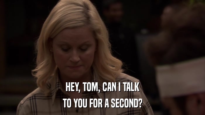 HEY, TOM, CAN I TALK TO YOU FOR A SECOND? 