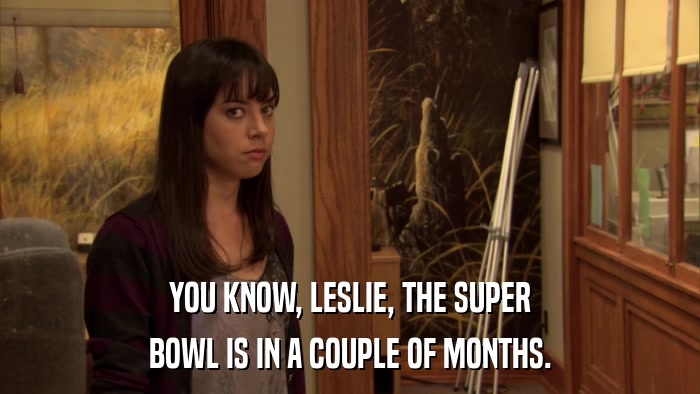 YOU KNOW, LESLIE, THE SUPER BOWL IS IN A COUPLE OF MONTHS. 