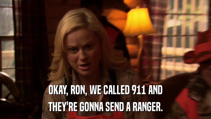 OKAY, RON, WE CALLED 911 AND THEY'RE GONNA SEND A RANGER. 