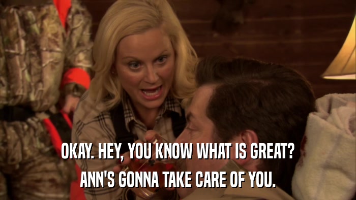 OKAY. HEY, YOU KNOW WHAT IS GREAT? ANN'S GONNA TAKE CARE OF YOU. 