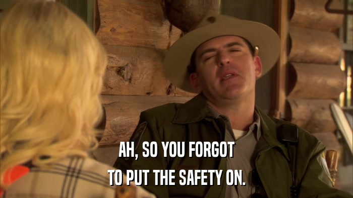 AH, SO YOU FORGOT TO PUT THE SAFETY ON. 