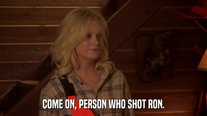 COME ON, PERSON WHO SHOT RON.  