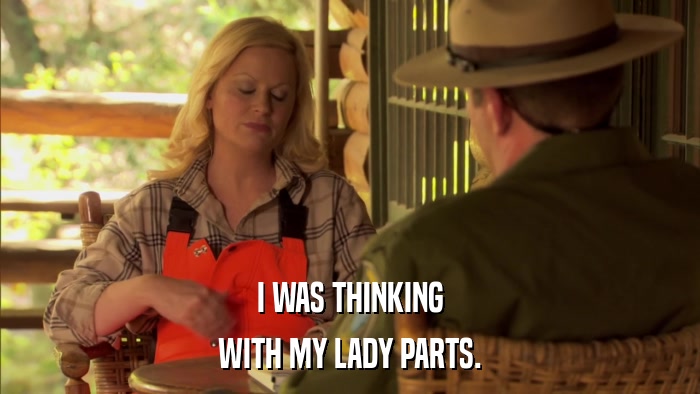 I WAS THINKING WITH MY LADY PARTS. 