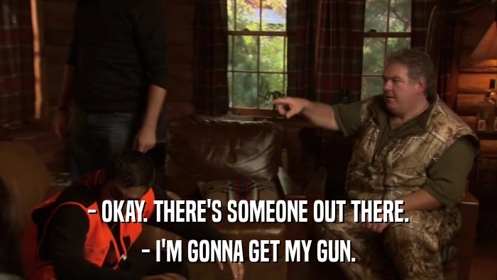 - OKAY. THERE'S SOMEONE OUT THERE. - I'M GONNA GET MY GUN. 